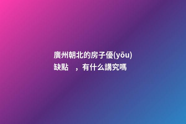 廣州朝北的房子優(yōu)缺點，有什么講究嗎